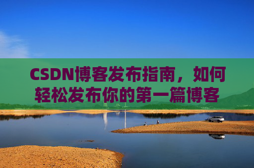 CSDN博客发布指南，如何轻松发布你的第一篇博客